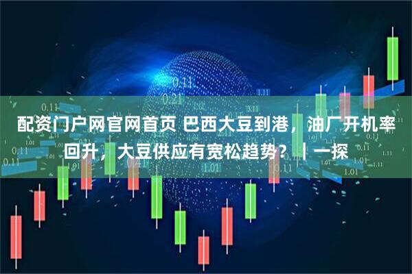 配资门户网官网首页 巴西大豆到港，油厂开机率回升，大豆供应有宽松趋势？｜一探