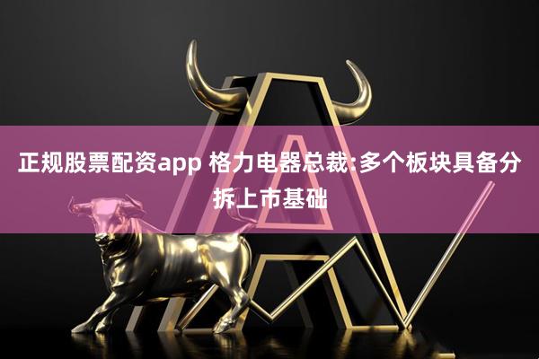 正规股票配资app 格力电器总裁:多个板块具备分拆上市基础