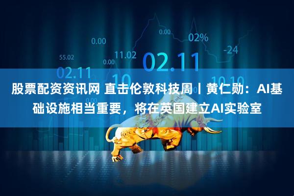 股票配资资讯网 直击伦敦科技周丨黄仁勋：AI基础设施相当重要，将在英国建立AI实验室