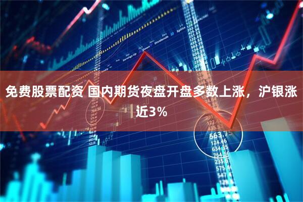 免费股票配资 国内期货夜盘开盘多数上涨，沪银涨近3%