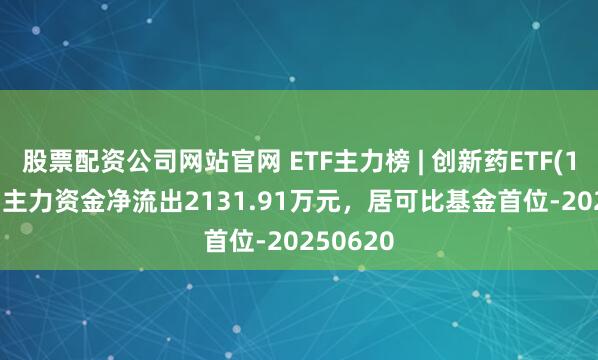 股票配资公司网站官网 ETF主力榜 | 创新药ETF(159992)主力资金净流出2131.91万元，居可比基金首位-20250620