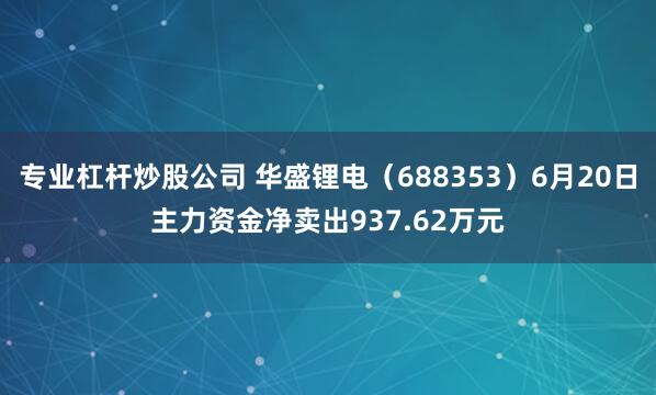 专业杠杆炒股公司 华盛锂电（688353）6月20日主力资金净卖出937.62万元