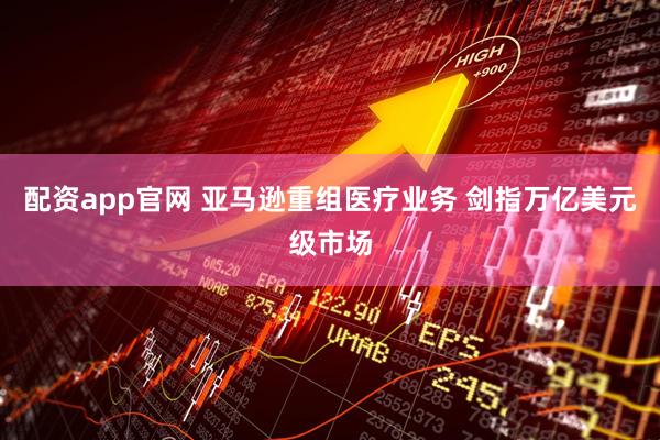 配资app官网 亚马逊重组医疗业务 剑指万亿美元级市场