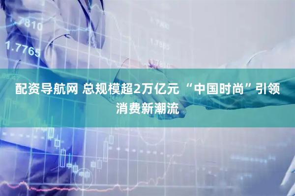 配资导航网 总规模超2万亿元 “中国时尚”引领消费新潮流