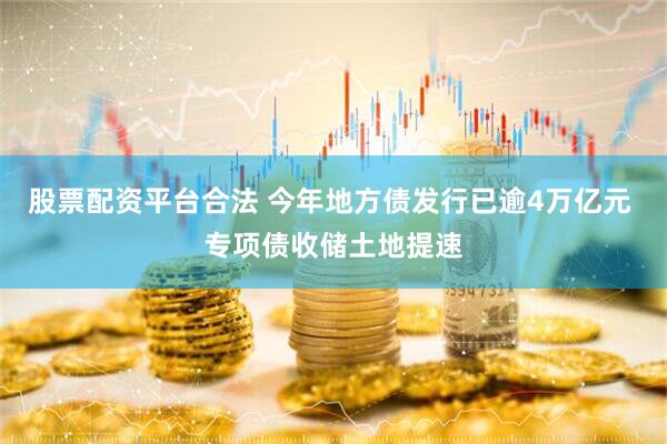 股票配资平台合法 今年地方债发行已逾4万亿元 专项债收储土地提速