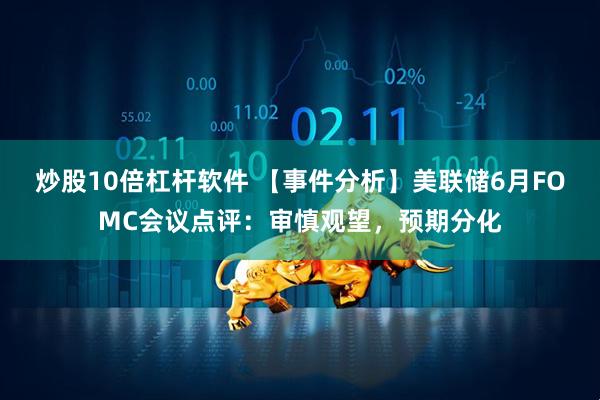 炒股10倍杠杆软件 【事件分析】美联储6月FOMC会议点评：审慎观望，预期分化