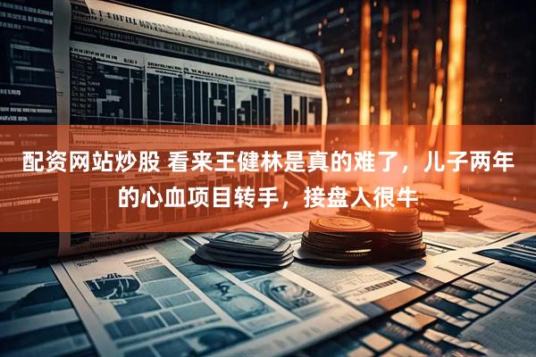配资网站炒股 看来王健林是真的难了，儿子两年的心血项目转手，接盘人很牛
