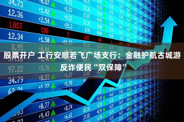 股票开户 工行安顺若飞广场支行：金融护航古城游 反诈便民“双保障”