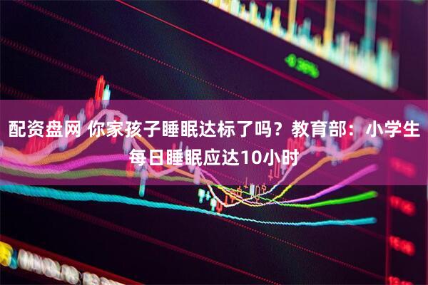配资盘网 你家孩子睡眠达标了吗？教育部：小学生每日睡眠应达10小时