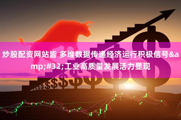 炒股配资网站皆 多维数据传递经济运行积极信号&#32;工业高质量发展活力显现