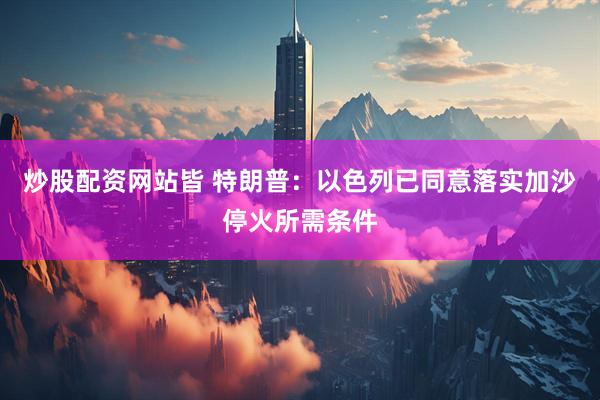 炒股配资网站皆 特朗普：以色列已同意落实加沙停火所需条件