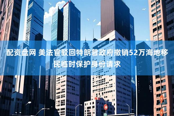配资盘网 美法官驳回特朗普政府撤销52万海地移民临时保护身份请求