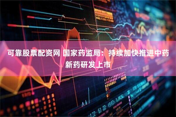 可靠股票配资网 国家药监局：持续加快推进中药新药研发上市
