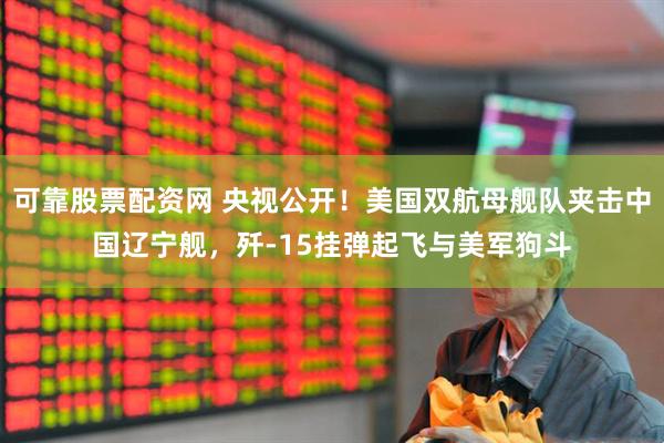 可靠股票配资网 央视公开！美国双航母舰队夹击中国辽宁舰，歼-15挂弹起飞与美军狗斗