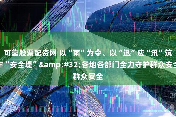 可靠股票配资网 以“雨”为令、以“迅”应“汛”筑牢“安全堤”&#32;各地各部门全力守护群众安全
