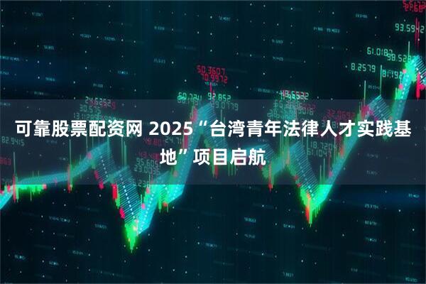 可靠股票配资网 2025“台湾青年法律人才实践基地”项目启航