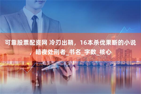 可靠股票配资网 冷刃出鞘，16本杀伐果断的小说，暗夜处刑者_书名_字数_核心
