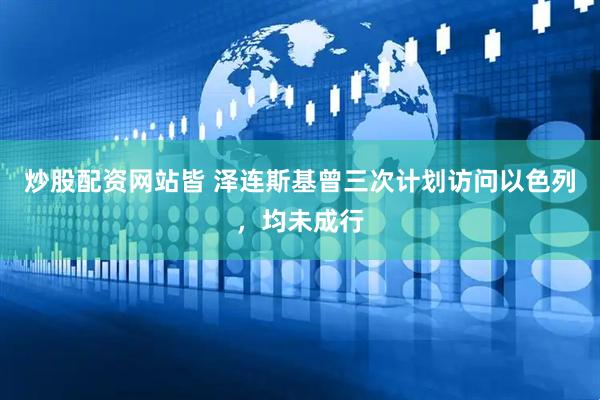 炒股配资网站皆 泽连斯基曾三次计划访问以色列，均未成行