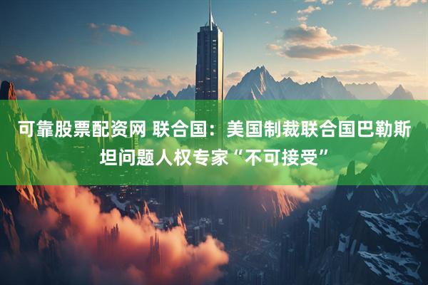 可靠股票配资网 联合国：美国制裁联合国巴勒斯坦问题人权专家“不可接受”