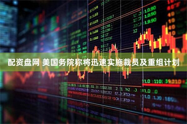 配资盘网 美国务院称将迅速实施裁员及重组计划