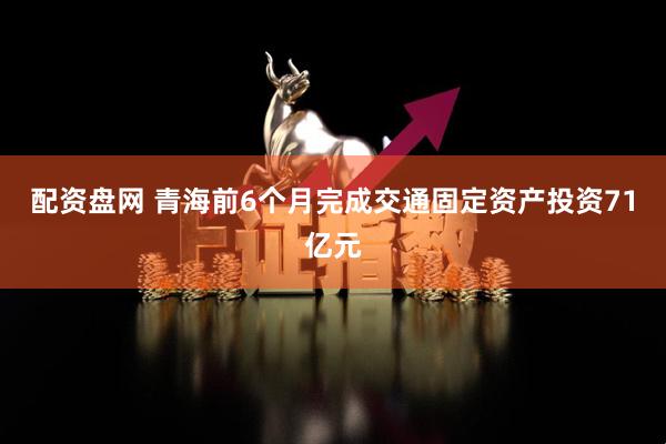 配资盘网 青海前6个月完成交通固定资产投资71亿元