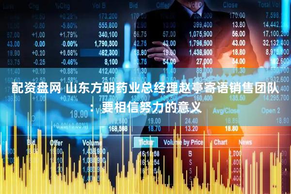 配资盘网 山东方明药业总经理赵亭寄语销售团队：要相信努力的意义