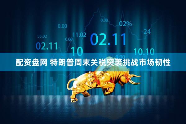 配资盘网 特朗普周末关税突袭挑战市场韧性