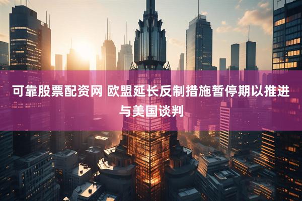 可靠股票配资网 欧盟延长反制措施暂停期以推进与美国谈判
