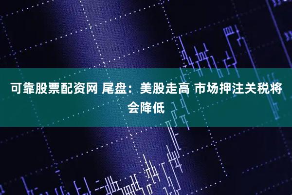 可靠股票配资网 尾盘：美股走高 市场押注关税将会降低