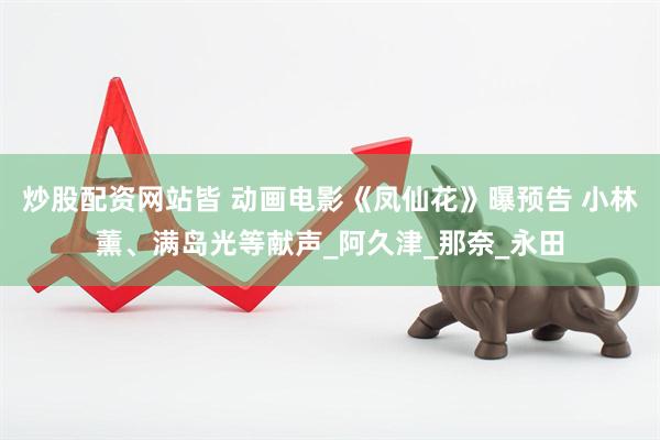 炒股配资网站皆 动画电影《凤仙花》曝预告 小林薰、满岛光等献声_阿久津_那奈_永田