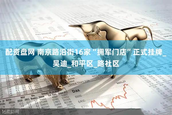 配资盘网 南京路沿街16家“拥军门店”正式挂牌_吴迪_和平区_路社区