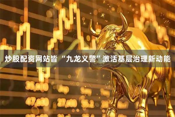 炒股配资网站皆 “九龙义警”激活基层治理新动能
