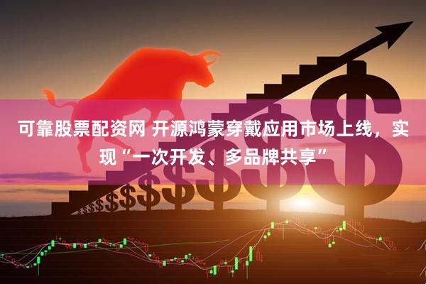 可靠股票配资网 开源鸿蒙穿戴应用市场上线，实现“一次开发、多品牌共享”