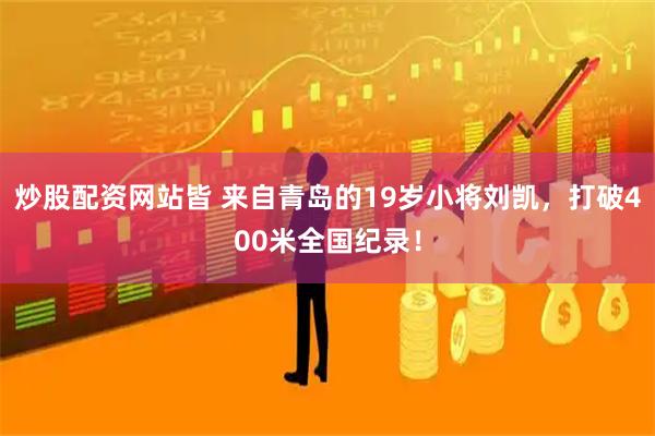 炒股配资网站皆 来自青岛的19岁小将刘凯，打破400米全国纪录！