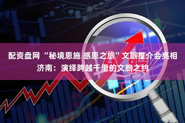 配资盘网 “秘境恩施 感恩之旅”文旅推介会亮相济南：演绎跨越千里的文旅之约