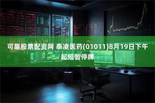可靠股票配资网 泰凌医药(01011)8月19日下午起短暂停牌