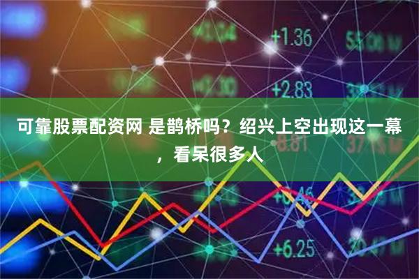 可靠股票配资网 是鹊桥吗？绍兴上空出现这一幕，看呆很多人