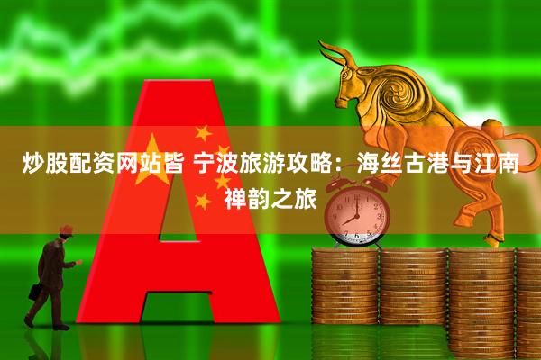 炒股配资网站皆 宁波旅游攻略：海丝古港与江南禅韵之旅