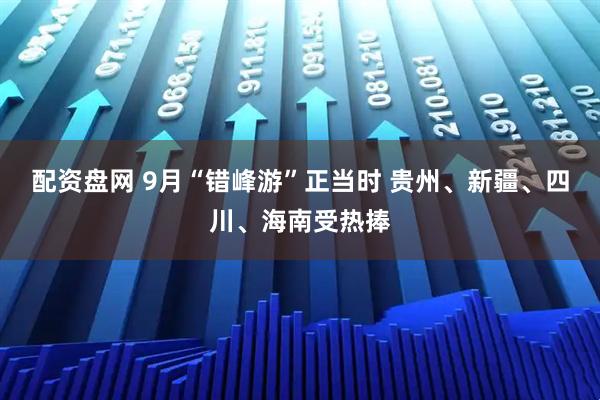 配资盘网 9月“错峰游”正当时 贵州、新疆、四川、海南受热捧