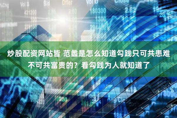炒股配资网站皆 范蠡是怎么知道勾践只可共患难不可共富贵的？看勾践为人就知道了