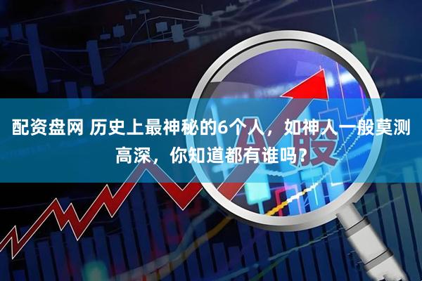 配资盘网 历史上最神秘的6个人，如神人一般莫测高深，你知道都有谁吗？