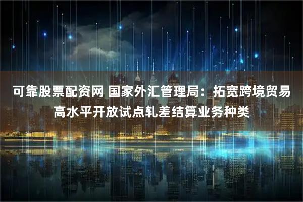 可靠股票配资网 国家外汇管理局：拓宽跨境贸易高水平开放试点轧差结算业务种类