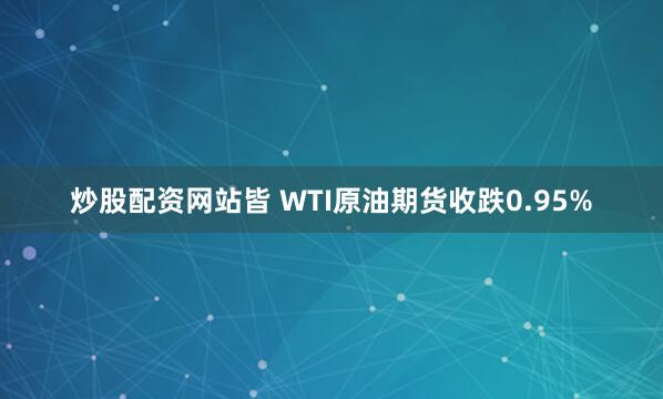 炒股配资网站皆 WTI原油期货收跌0.95%