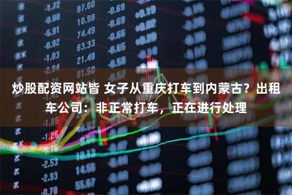炒股配资网站皆 女子从重庆打车到内蒙古？出租车公司：非正常打车，正在进行处理