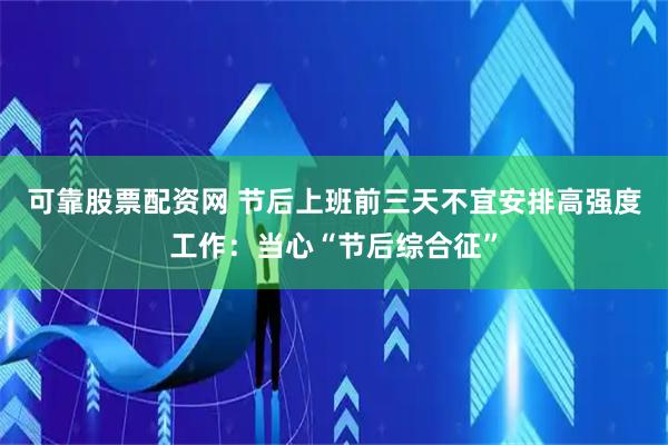 可靠股票配资网 节后上班前三天不宜安排高强度工作：当心“节后综合征”
