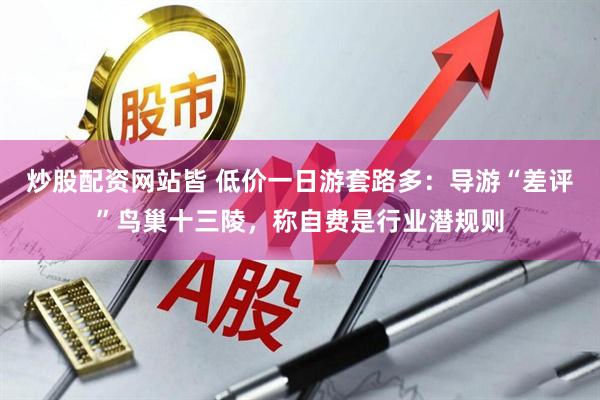 炒股配资网站皆 低价一日游套路多：导游“差评”鸟巢十三陵，称自费是行业潜规则