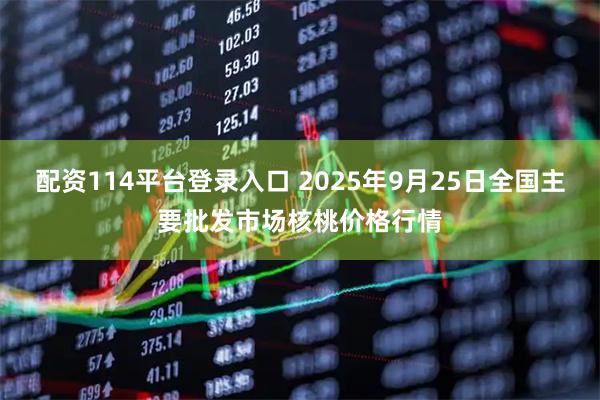 配资114平台登录入口 2025年9月25日全国主要批发市场核桃价格行情