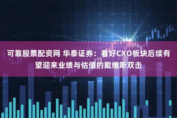 可靠股票配资网 华泰证券：看好CXO板块后续有望迎来业绩与估值的戴维斯双击