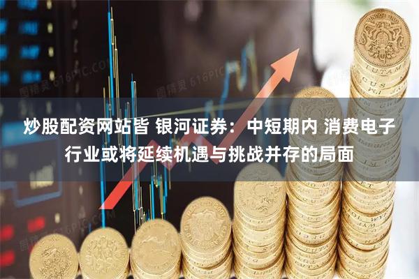 炒股配资网站皆 银河证券：中短期内 消费电子行业或将延续机遇与挑战并存的局面