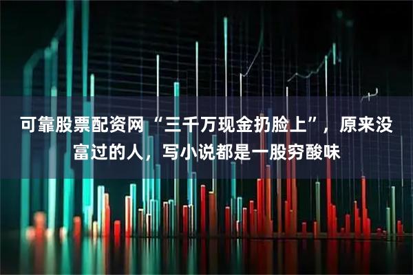 可靠股票配资网 “三千万现金扔脸上”，原来没富过的人，写小说都是一股穷酸味